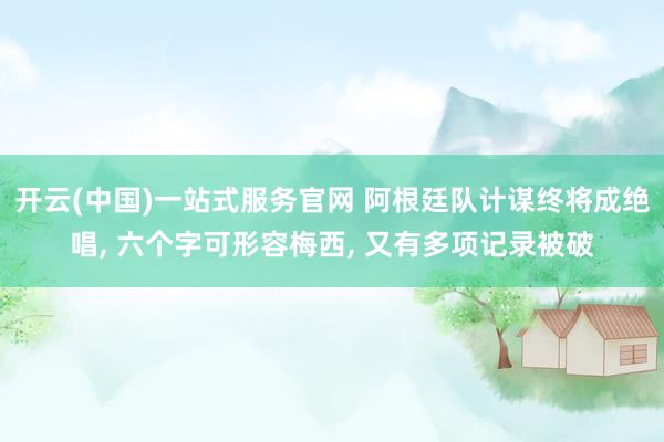 开云(中国)一站式服务官网 阿根廷队计谋终将成绝唱， 六个字可形容梅西， 又有多项记录被破