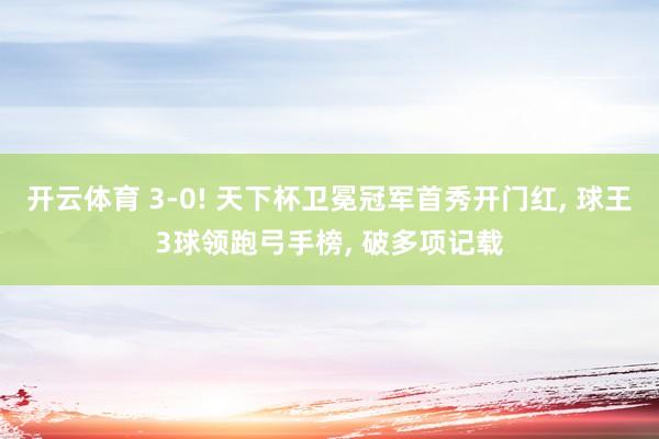 开云体育 3-0! 天下杯卫冕冠军首秀开门红, 球王3球领跑弓手榜, 破多项记载