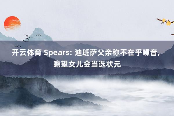 开云体育 Spears: 迪班萨父亲称不在乎噪音， 瞻望女儿会当选状元