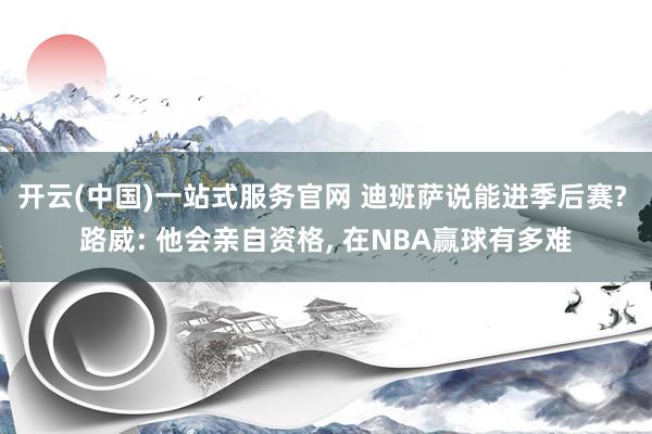 开云(中国)一站式服务官网 迪班萨说能进季后赛? 路威: 他会亲自资格， 在NBA赢球有多难