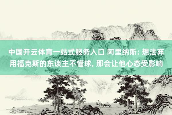 中国开云体育一站式服务入口 阿里纳斯: 想法弃用福克斯的东谈主不懂球， 那会让他心态受影响