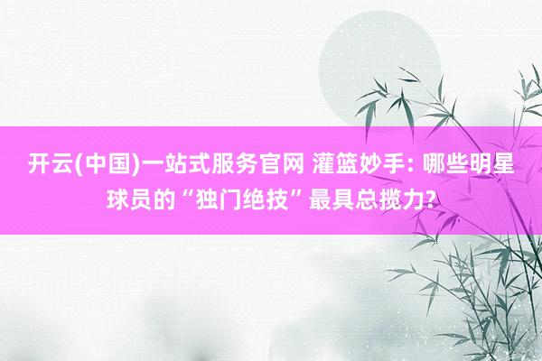 开云(中国)一站式服务官网 灌篮妙手: 哪些明星球员的“独门绝技”最具总揽力?