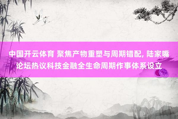 中国开云体育 聚焦产物重塑与周期错配， 陆家嘴论坛热议科技金融全生命周期作事体系设立