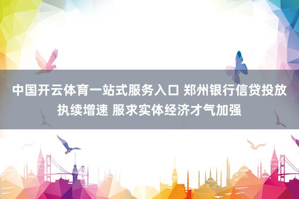 中国开云体育一站式服务入口 郑州银行信贷投放执续增速 服求实体经济才气加强