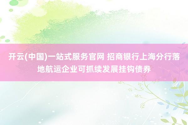 开云(中国)一站式服务官网 招商银行上海分行落地航运企业可抓续发展挂钩债券