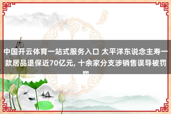 中国开云体育一站式服务入口 太平洋东说念主寿一款居品退保近70亿元， 十余家分支涉销售误导被罚