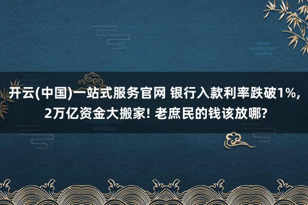 开云(中国)一站式服务官网 银行入款利率跌破1%, 2万亿资金大搬家! 老庶民的钱该放哪?