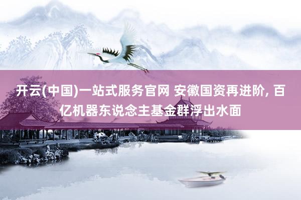 开云(中国)一站式服务官网 安徽国资再进阶， 百亿机器东说念主基金群浮出水面