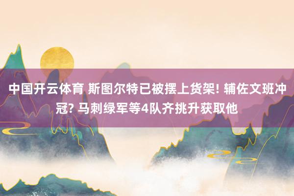 中国开云体育 斯图尔特已被摆上货架! 辅佐文班冲冠? 马刺绿军等4队齐挑升获取他