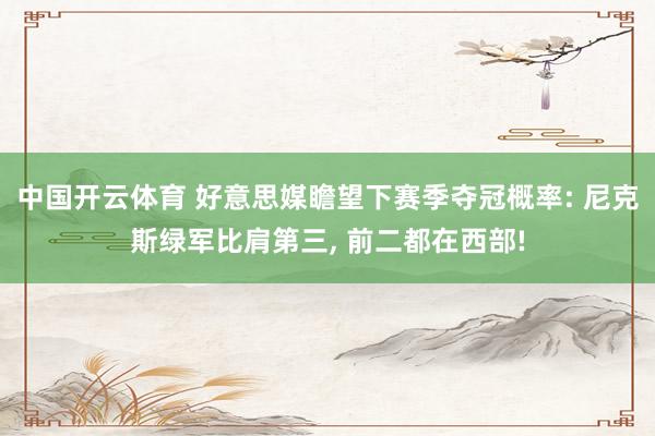 中国开云体育 好意思媒瞻望下赛季夺冠概率: 尼克斯绿军比肩第三， 前二都在西部!