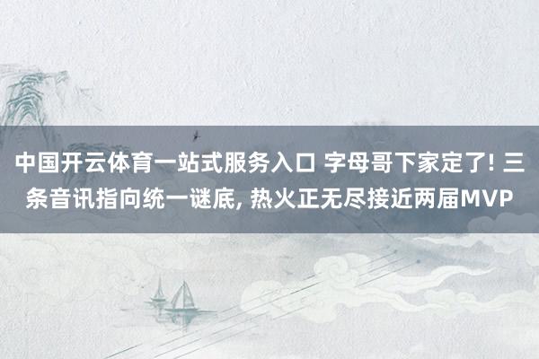 中国开云体育一站式服务入口 字母哥下家定了! 三条音讯指向统一谜底， 热火正无尽接近两届MVP
