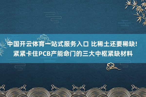 中国开云体育一站式服务入口 比稀土还要稀缺! 紧紧卡住PCB产能命门的三大中枢紧缺材料