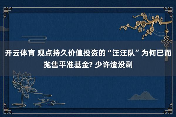 开云体育 观点持久价值投资的“汪汪队”为何已而抛售平准基金? 少许渣没剩