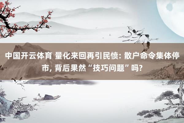中国开云体育 量化来回再引民愤: 散户命令集体停市, 背后果然“技巧问题”吗?