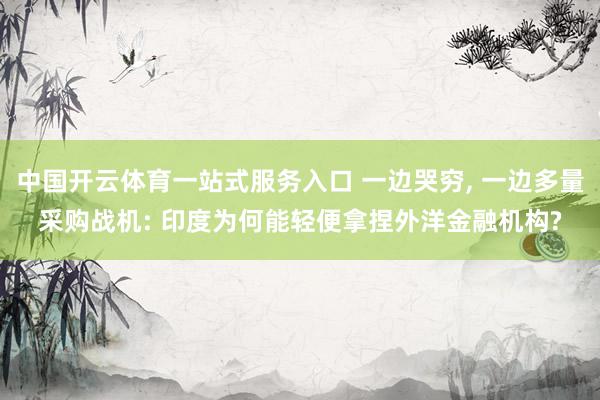 中国开云体育一站式服务入口 一边哭穷， 一边多量采购战机: 印度为何能轻便拿捏外洋金融机构?