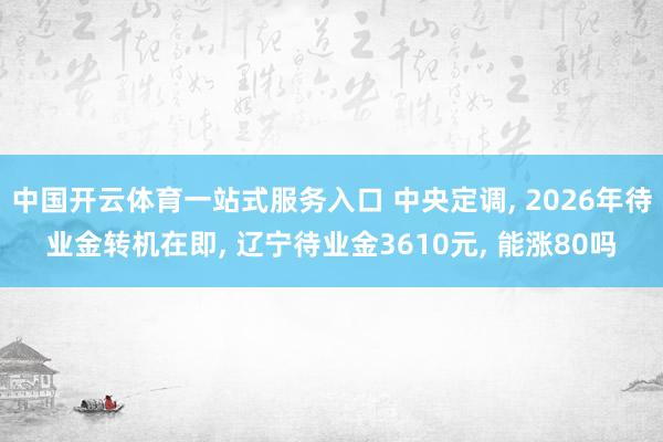 中国开云体育一站式服务入口 中央定调, 2026年待业金转机在即, 辽宁待业金3610元, 能涨80吗
